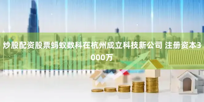 炒股配资股票蚂蚁数科在杭州成立科技新公司 注册资本3000万