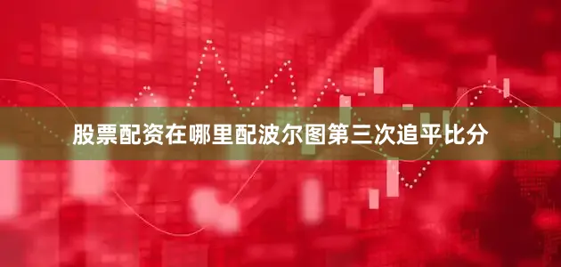 股票配资在哪里配波尔图第三次追平比分