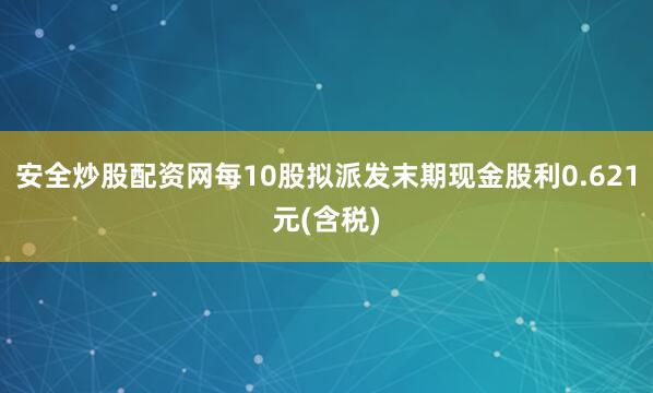 安全炒股配资网每10股拟派发末期现金股利0.621元(含税)