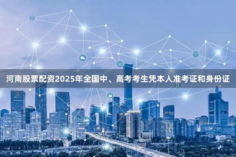 河南股票配资2025年全国中、高考考生凭本人准考证和身份证