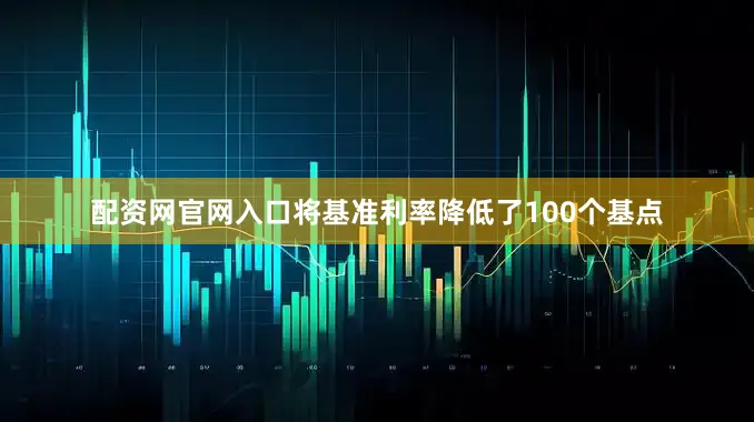 配资网官网入口将基准利率降低了100个基点
