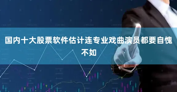 国内十大股票软件估计连专业戏曲演员都要自愧不如