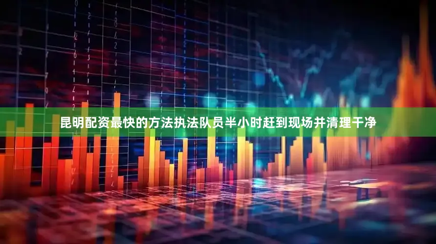 昆明配资最快的方法执法队员半小时赶到现场并清理干净