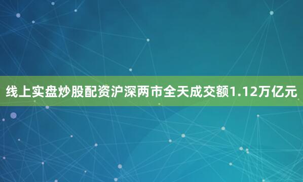 线上实盘炒股配资沪深两市全天成交额1.12万亿元
