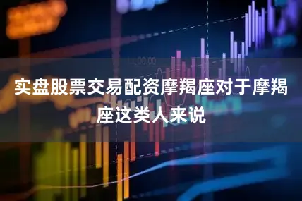 实盘股票交易配资摩羯座对于摩羯座这类人来说