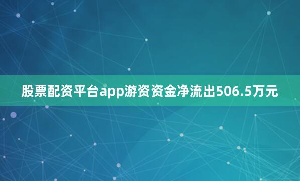 股票配资平台app游资资金净流出506.5万元