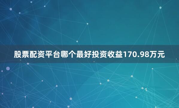 股票配资平台哪个最好投资收益170.98万元