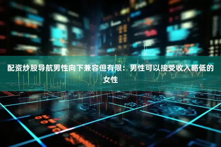 配资炒股导航男性向下兼容但有限：男性可以接受收入略低的女性