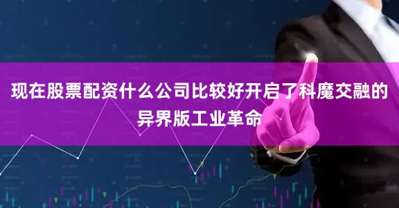 现在股票配资什么公司比较好开启了科魔交融的异界版工业革命