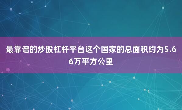 最靠谱的炒股杠杆平台这个国家的总面积约为5.66万平方公里