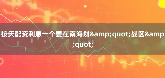 按天配资利息一个要在南海划&quot;战区&quot;