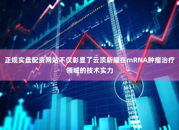 正规实盘配资网站不仅彰显了云顶新耀在mRNA肿瘤治疗领域的技术实力