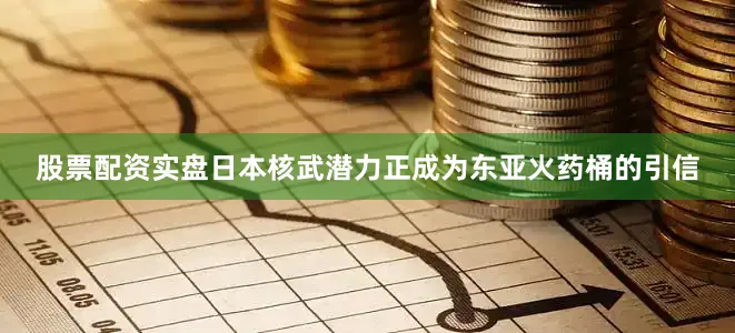股票配资实盘日本核武潜力正成为东亚火药桶的引信