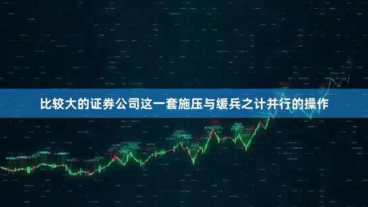 比较大的证券公司这一套施压与缓兵之计并行的操作