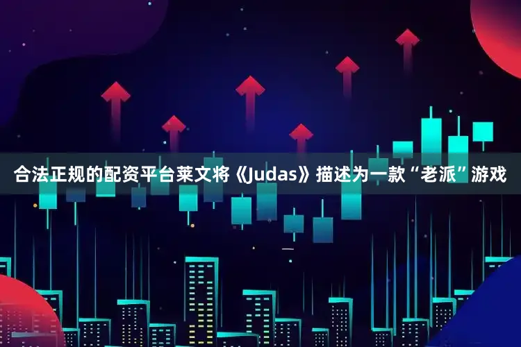合法正规的配资平台莱文将《Judas》描述为一款“老派”游戏