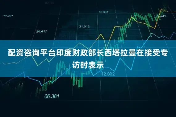 配资咨询平台印度财政部长西塔拉曼在接受专访时表示