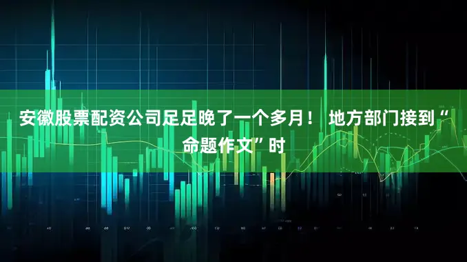安徽股票配资公司足足晚了一个多月！ 地方部门接到“命题作文”时