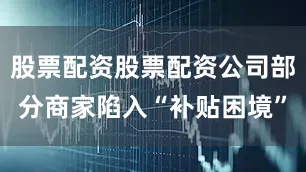 股票配资股票配资公司部分商家陷入“补贴困境”