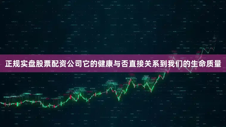 正规实盘股票配资公司它的健康与否直接关系到我们的生命质量