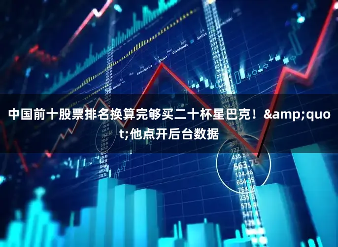 中国前十股票排名换算完够买二十杯星巴克！&quot;他点开后台数据