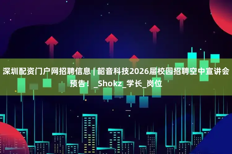 深圳配资门户网招聘信息 | 韶音科技2026届校园招聘空中宣讲会预告！_Shokz_学长_岗位