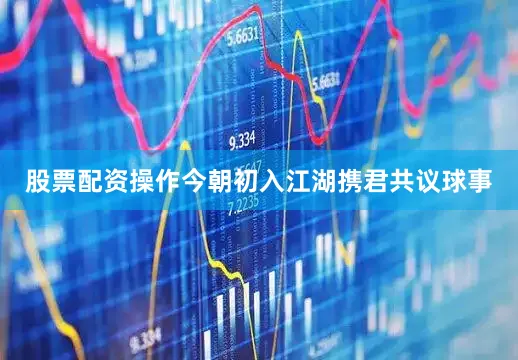 股票配资操作今朝初入江湖携君共议球事